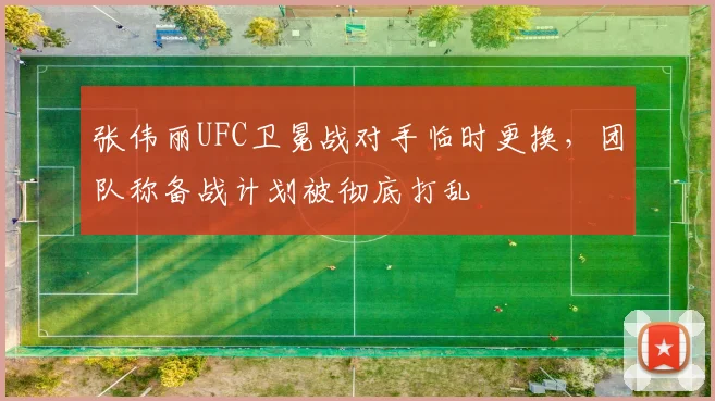 张伟丽UFC卫冕战对手临时更换，团队称备战计划被彻底打乱