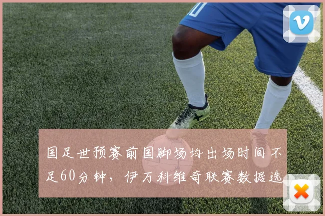 国足世预赛前国脚场均出场时间不足60分钟，伊万科维奇联赛数据选人遭遇信任危机