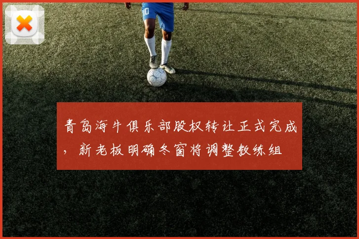 青岛海牛俱乐部股权转让正式完成，新老板明确冬窗将调整教练组