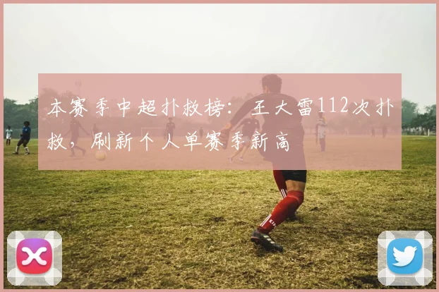 本赛季中超扑救榜：王大雷112次扑救，刷新个人单赛季新高