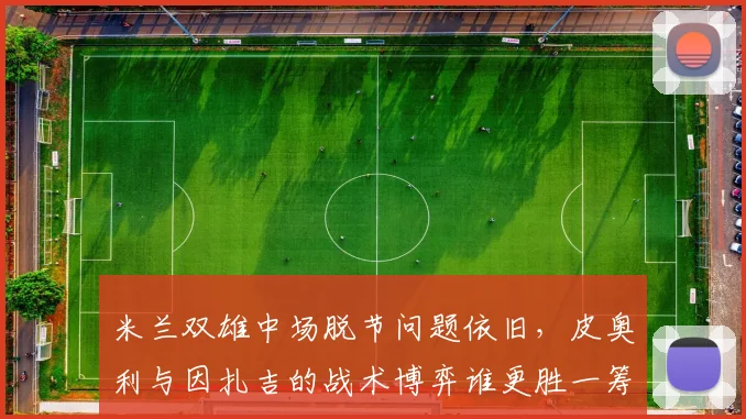米兰双雄中场脱节问题依旧，皮奥利与因扎吉的战术博弈谁更胜一筹？